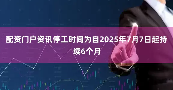 配资门户资讯停工时间为自2025年7月7日起持续6个月
