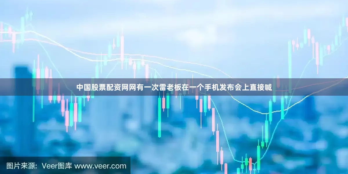 中国股票配资网网有一次雷老板在一个手机发布会上直接喊