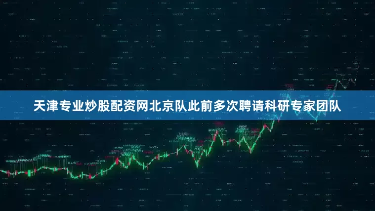 天津专业炒股配资网北京队此前多次聘请科研专家团队